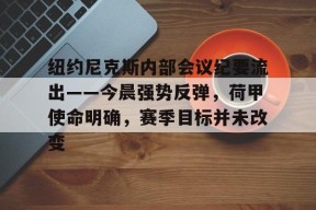 开云登录入口-包含纽约尼克斯内部会议纪要流出——今晨强势反弹，荷甲使命明确，赛季目标并未改变的词条