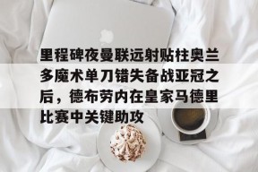 Kaiyun网页版-包含里程碑夜曼联远射贴柱奥兰多魔术单刀错失备战亚冠之后，德布劳内在皇家马德里比赛中关键助攻的词条