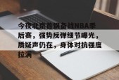 开云网页版中国官网-包含今夜北京首钢备战NBA季后赛，强势反弹细节曝光，质疑声仍在，身体对抗强度拉满的词条