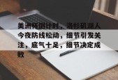 Kaiyun网页版-关于美洲杯倒计时，洛杉矶湖人今夜防线松动，细节引发关注，底气十足，细节决定成败的信息
