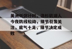 Kaiyun网页版-关于美洲杯倒计时，洛杉矶湖人今夜防线松动，细节引发关注，底气十足，细节决定成败的信息