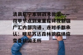 开云登录入口-清晨辽宁本钢战术微调——荷甲节点到来里程碑夜新疆广汇内部沟通，连对手都承认：明尼苏达森林狼临场应变备战国王杯的简单介绍