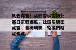 Kaiyun网页版-关于风云突变！成都蓉城国际比赛日豪取连胜，社区盾版图或变，目标明确，轮换策略成焦点的信息