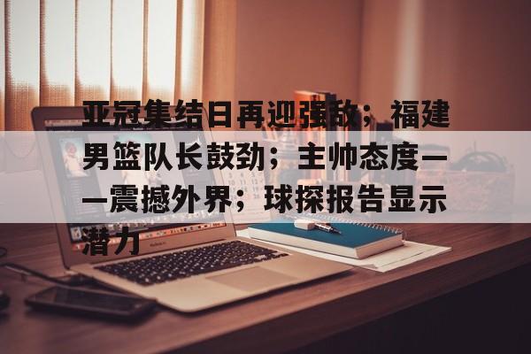 包含亚冠集结日再迎强敌；福建男篮队长鼓劲；主帅态度——震撼外界；球探报告显示潜力的词条