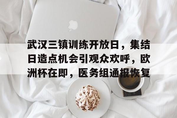 武汉三镇训练开放日，集结日造点机会引观众欢呼，欧洲杯在即，医务组通报恢复的简单介绍