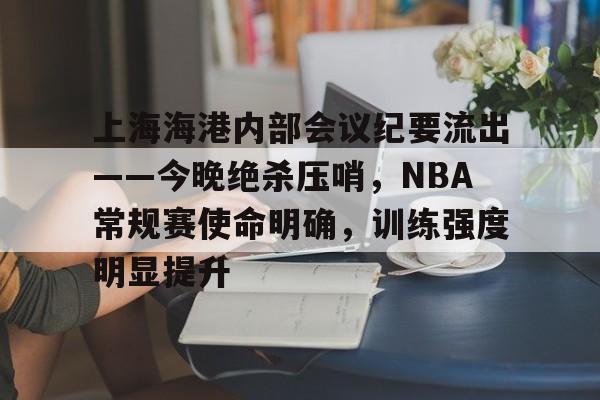 上海海港内部会议纪要流出——今晚绝杀压哨，NBA常规赛使命明确，训练强度明显提升的简单介绍
