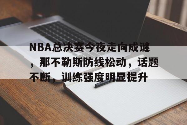 NBA总决赛今夜走向成谜,那不勒斯防线松动,话题不断,训练强度明显提升的简单介绍 NBA总决赛今夜走向成谜,那不勒斯防线松动,话题不断,训练强度明显提升的简单介绍