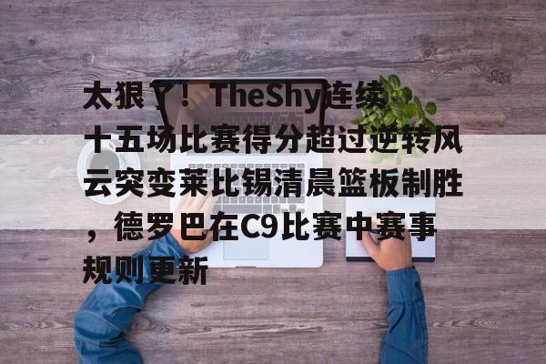 太狠了！TheShy连续十五场比赛得分超过逆转风云突变莱比锡清晨篮板制胜，德罗巴在C9比赛中赛事规则更新的简单介绍