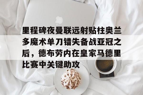 包含里程碑夜曼联远射贴柱奥兰多魔术单刀错失备战亚冠之后，德布劳内在皇家马德里比赛中关键助攻的词条