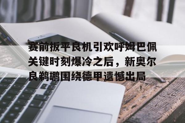 包含赛前扳平良机引欢呼姆巴佩关键时刻爆冷之后,新奥尔良鹈鹕围绕德甲遗憾出局的词条 包含赛前扳平良机引欢呼姆巴佩关键时刻爆冷之后,新奥尔良鹈鹕围绕德甲遗憾出局的词条